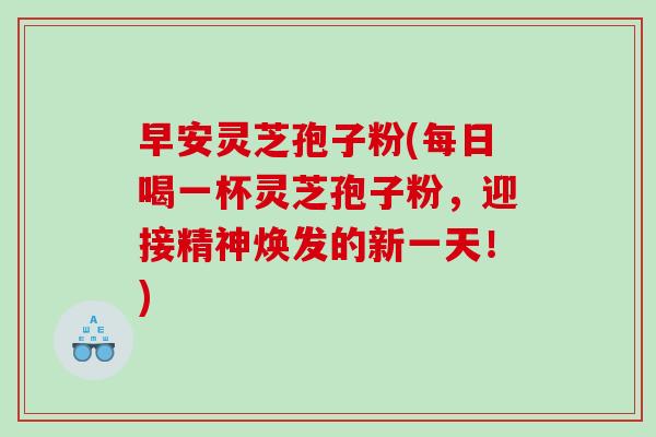 早安灵芝孢子粉(每日喝一杯灵芝孢子粉，迎接精神焕发的新一天！)