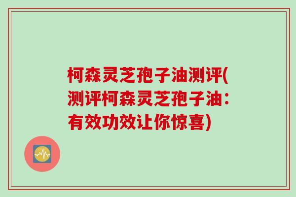 柯森灵芝孢子油测评(测评柯森灵芝孢子油：有效功效让你惊喜)