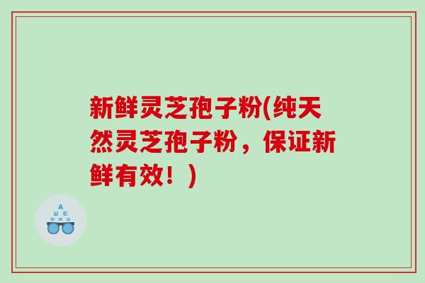 新鲜灵芝孢子粉(纯天然灵芝孢子粉，保证新鲜有效！)