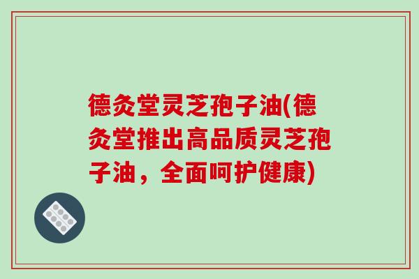 德灸堂灵芝孢子油(德灸堂推出高品质灵芝孢子油，全面呵护健康)