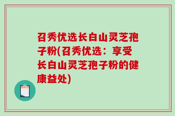 召秀优选长白山灵芝孢子粉(召秀优选：享受长白山灵芝孢子粉的健康益处)