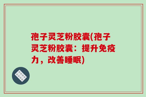 孢子灵芝粉胶囊(孢子灵芝粉胶囊:提升免疫力,改善) 孢子灵芝粉胶囊(孢子灵芝粉胶囊:提升免疫力,改善)