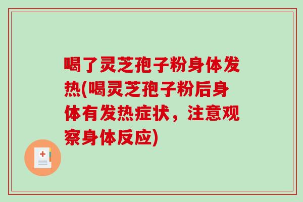 喝了灵芝孢子粉身体发热(喝灵芝孢子粉后身体有发热症状，注意观察身体反应)