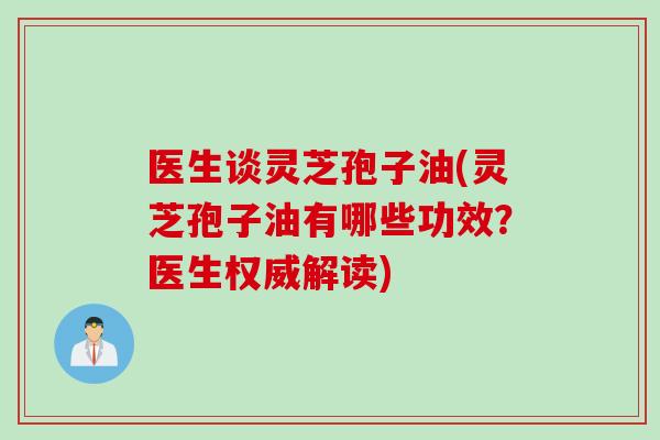 医生谈灵芝孢子油(灵芝孢子油有哪些功效？医生权威解读)