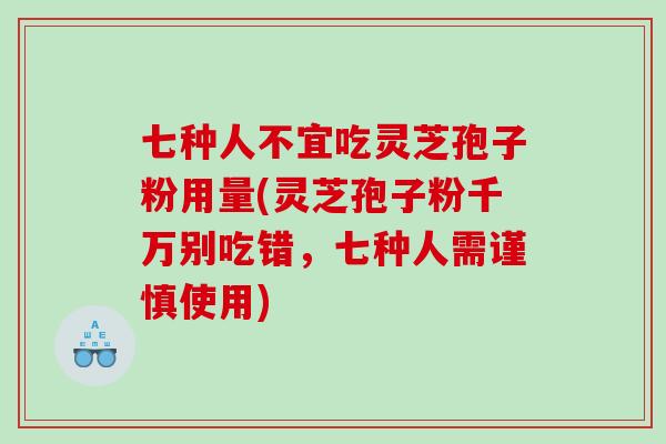 七种人不宜吃灵芝孢子粉用量(灵芝孢子粉千万别吃错，七种人需谨慎使用)