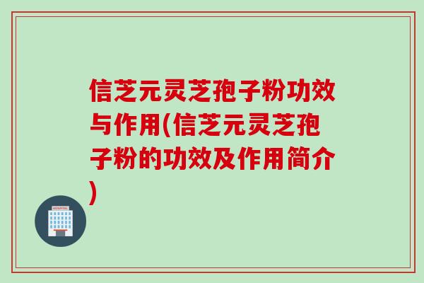 信芝元灵芝孢子粉功效与作用(信芝元灵芝孢子粉的功效及作用简介)