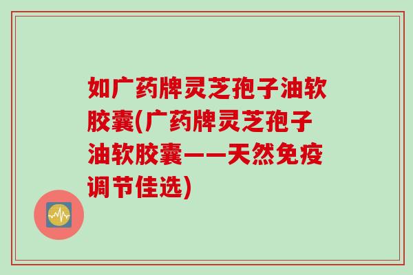 如广药牌灵芝孢子油软胶囊(广药牌灵芝孢子油软胶囊——天然免疫调节佳选)