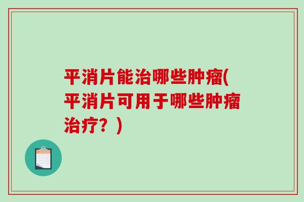 平消片能治哪些肿瘤(平消片可用于哪些肿瘤治疗？)