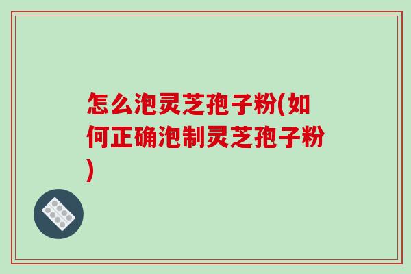 怎么泡灵芝孢子粉(如何正确泡制灵芝孢子粉)