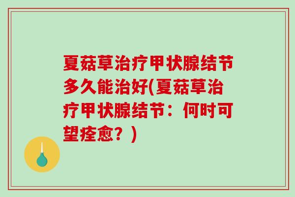 夏菇草治疗甲状腺结节多久能治好(夏菇草治疗甲状腺结节：何时可望痊愈？)