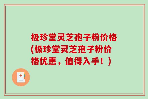 极珍堂灵芝孢子粉价格(极珍堂灵芝孢子粉价格优惠，值得入手！)
