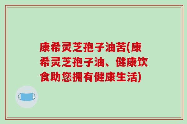 康希灵芝孢子油苦(康希灵芝孢子油、健康饮食助您拥有健康生活)