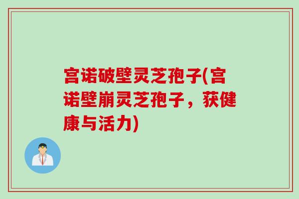 宫诺破壁灵芝孢子(宫诺壁崩灵芝孢子，获健康与活力)