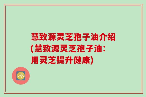 慧致源灵芝孢子油介绍(慧致源灵芝孢子油：用灵芝提升健康)