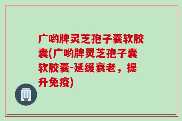广哟牌灵芝孢子囊软胶囊(广哟牌灵芝孢子囊软胶囊-延缓,提升免疫) 广哟牌灵芝孢子囊软胶囊(广哟牌灵芝孢子囊软胶囊-延缓,提升免疫)