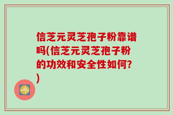 信芝元灵芝孢子粉靠谱吗(信芝元灵芝孢子粉的功效和安全性如何？)