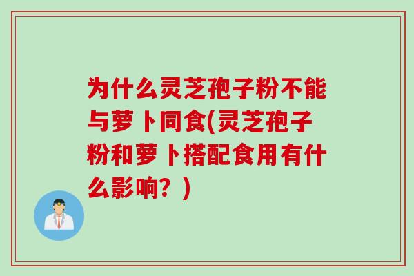 为什么灵芝孢子粉不能与萝卜同食(灵芝孢子粉和萝卜搭配食用有什么影响？)