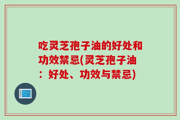 吃灵芝孢子油的好处和功效禁忌(灵芝孢子油：好处、功效与禁忌)