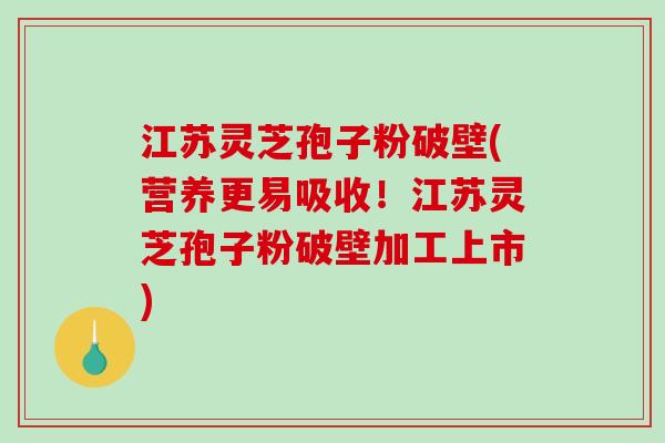江苏灵芝孢子粉破壁(营养更易吸收！江苏灵芝孢子粉破壁加工上市)