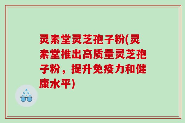 灵素堂灵芝孢子粉(灵素堂推出高质量灵芝孢子粉，提升免疫力和健康水平)