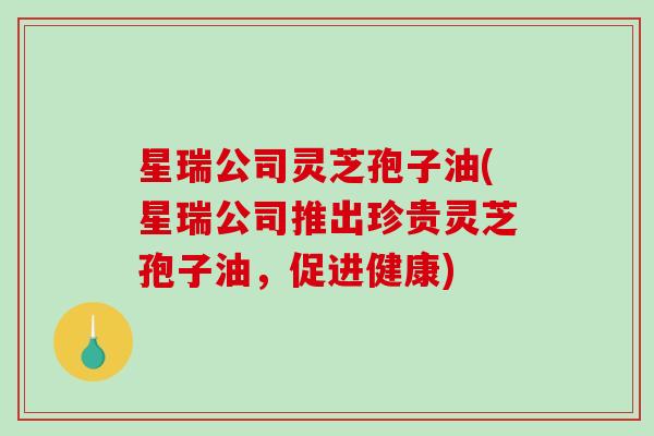 星瑞公司灵芝孢子油(星瑞公司推出珍贵灵芝孢子油，促进健康)