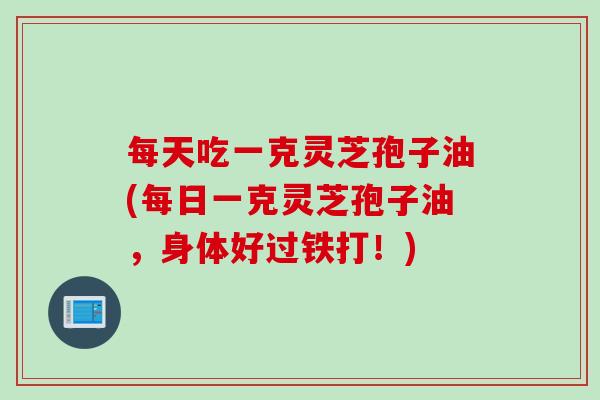 每天吃一克灵芝孢子油(每日一克灵芝孢子油，身体好过铁打！)