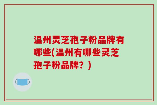 温州灵芝孢子粉品牌有哪些(温州有哪些灵芝孢子粉品牌？)
