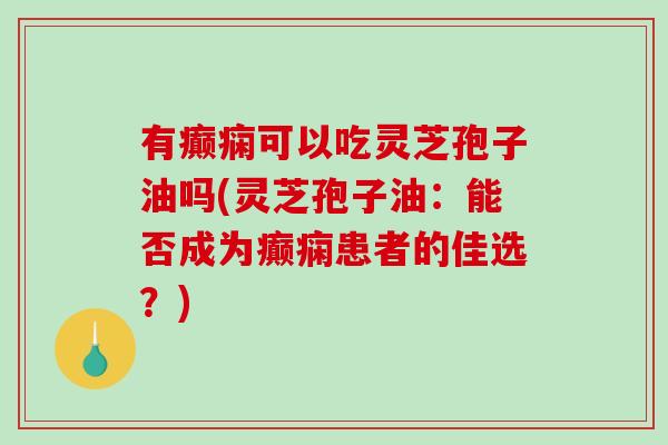 有癫痫可以吃灵芝孢子油吗(灵芝孢子油：能否成为癫痫患者的佳选？)