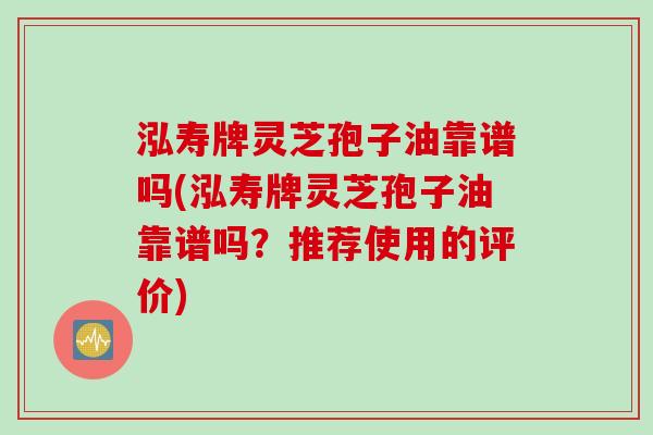 泓寿牌灵芝孢子油靠谱吗(泓寿牌灵芝孢子油靠谱吗？推荐使用的评价)