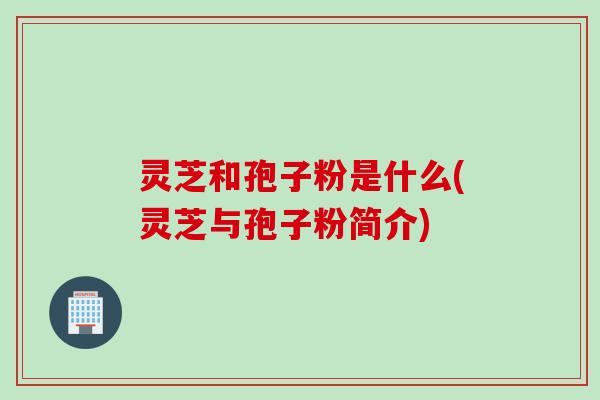 灵芝和孢子粉是什么(灵芝与孢子粉简介)