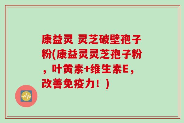 康益灵 灵芝破壁孢子粉(康益灵灵芝孢子粉，叶黄素+维生素E，改善免疫力！)