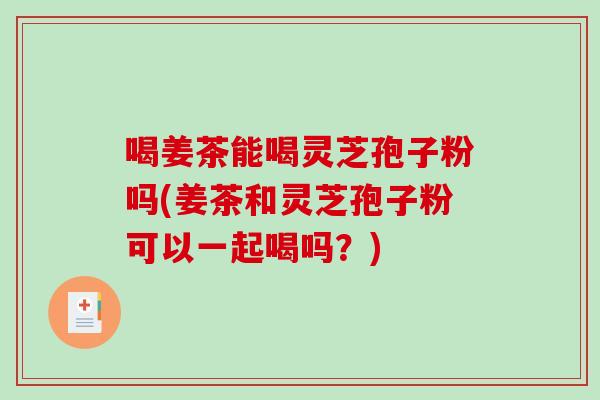 喝姜茶能喝灵芝孢子粉吗(姜茶和灵芝孢子粉可以一起喝吗？)