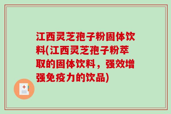 江西灵芝孢子粉固体饮料(江西灵芝孢子粉萃取的固体饮料，强效增强免疫力的饮品)