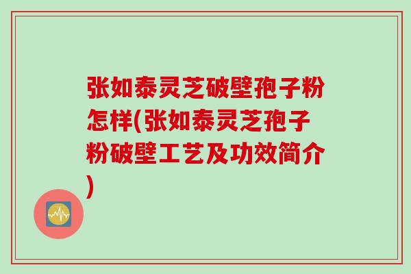 张如泰灵芝破壁孢子粉怎样(张如泰灵芝孢子粉破壁工艺及功效简介)