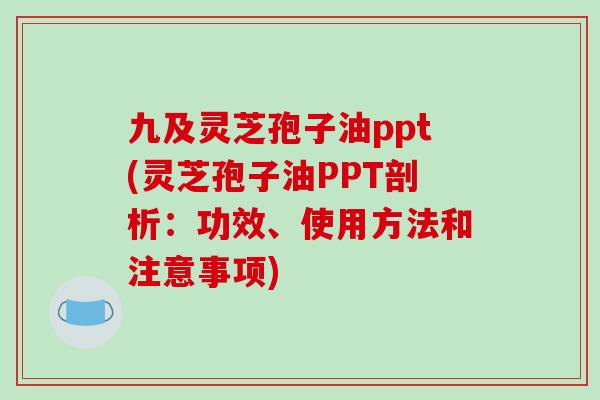 九及灵芝孢子油ppt(灵芝孢子油PPT剖析：功效、使用方法和注意事项)
