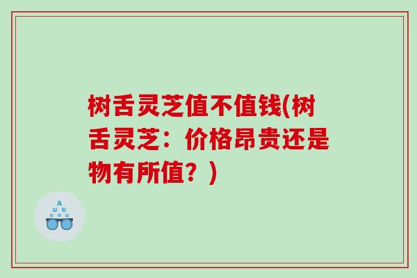 树舌灵芝值不值钱(树舌灵芝：价格昂贵还是物有所值？)