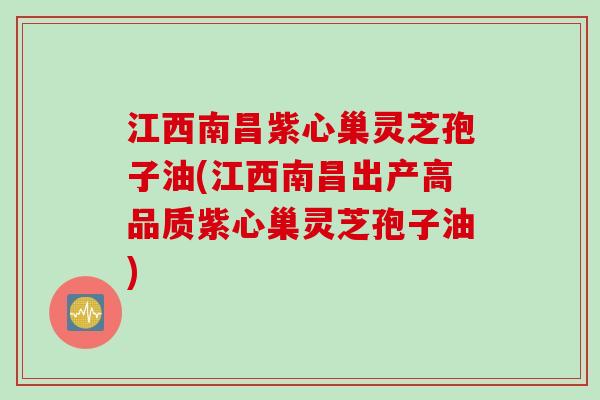 江西南昌紫心巢灵芝孢子油(江西南昌出产高品质紫心巢灵芝孢子油)