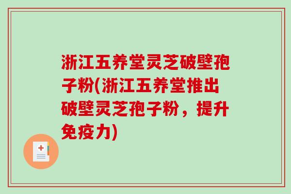 浙江五养堂灵芝破壁孢子粉(浙江五养堂推出破壁灵芝孢子粉，提升免疫力)