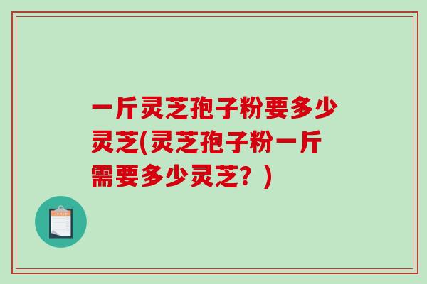 一斤灵芝孢子粉要多少灵芝(灵芝孢子粉一斤需要多少灵芝？)