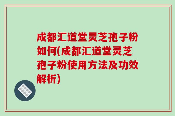 成都汇道堂灵芝孢子粉如何(成都汇道堂灵芝孢子粉使用方法及功效解析)