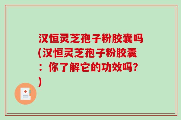 汉恒灵芝孢子粉胶囊吗(汉恒灵芝孢子粉胶囊：你了解它的功效吗？)