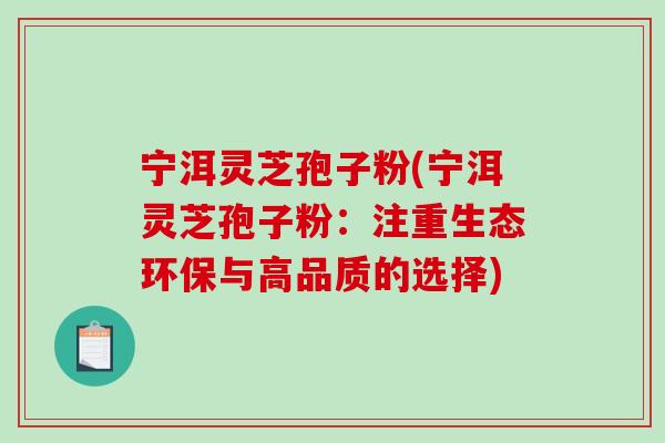 宁洱灵芝孢子粉(宁洱灵芝孢子粉：注重生态环保与高品质的选择)