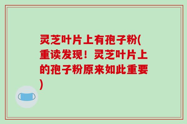 灵芝叶片上有孢子粉(重读发现！灵芝叶片上的孢子粉原来如此重要)