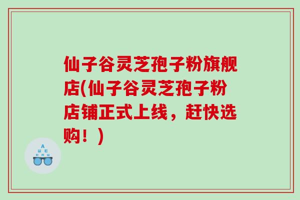 仙子谷灵芝孢子粉旗舰店(仙子谷灵芝孢子粉店铺正式上线，赶快选购！)