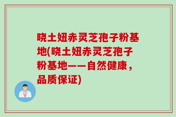 晓土妞赤灵芝孢子粉基地(晓土妞赤灵芝孢子粉基地——自然健康，品质保证)