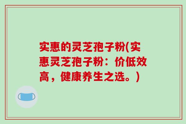 实惠的灵芝孢子粉(实惠灵芝孢子粉：价低效高，健康养生之选。)