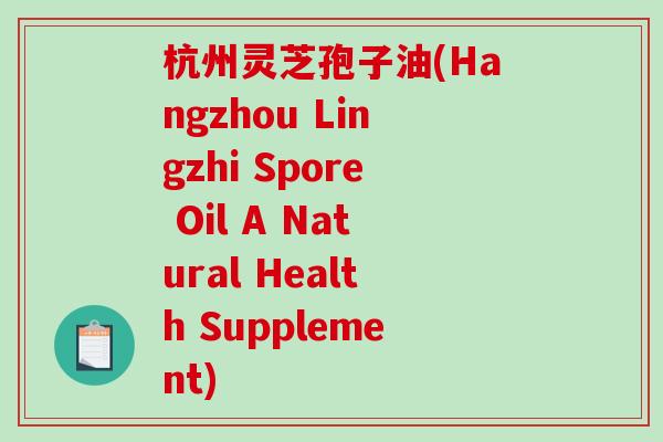 杭州灵芝孢子油(Hangzhou Lingzhi Spore Oil A Natural Health Supplement)