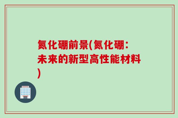 氮化硼前景(氮化硼：未来的新型高性能材料)