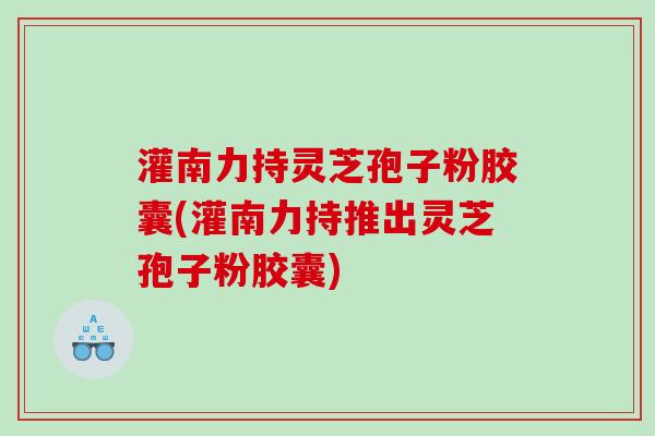 灌南力持灵芝孢子粉胶囊(灌南力持推出灵芝孢子粉胶囊)