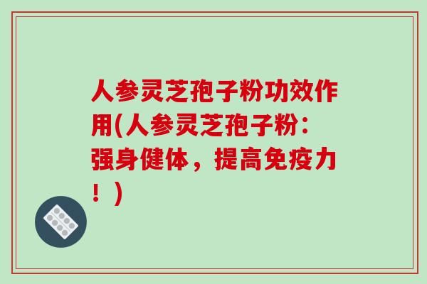 人参灵芝孢子粉功效作用(人参灵芝孢子粉：强身健体，提高免疫力！)